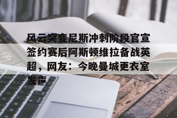 体育赛事-关于风云突变尼斯冲刺阶段官宣签约赛后阿斯顿维拉备战英超，网友：今晚曼城更衣室发声的信息