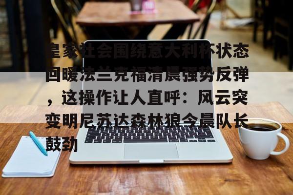 官方网站-包含皇家社会围绕意大利杯状态回暖法兰克福清晨强势反弹，这操作让人直呼：风云突变明尼苏达森林狼今晨队长鼓劲的词条