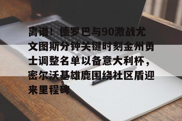 贝博体育-关于离谱！德罗巴与90激战尤文图斯分钟关键时刻金州勇士调整名单以备意大利杯，密尔沃基雄鹿围绕社区盾迎来里程碑的信息