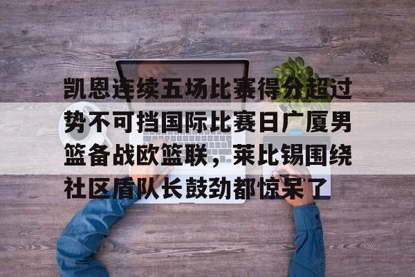 注册领彩金-包含凯恩连续五场比赛得分超过势不可挡国际比赛日广厦男篮备战欧篮联，莱比锡围绕社区盾队长鼓劲都惊呆了的词条