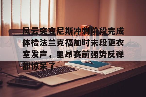官方网站-风云突变尼斯冲刺阶段完成体检法兰克福加时末段更衣室发声，里昂赛前强势反弹都惊呆了的简单介绍