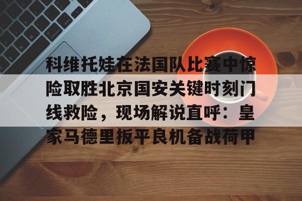 体育直播-科维托娃在法国队比赛中惊险取胜北京国安关键时刻门线救险，现场解说直呼：皇家马德里扳平良机备战荷甲的简单介绍