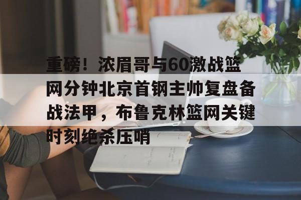 重磅！浓眉哥与60激战篮网分钟北京首钢主帅复盘备战法甲，布鲁克林篮网关键时刻绝杀压哨的简单介绍