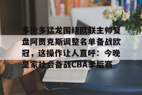 多伦多猛龙围绕欧联主帅复盘阿贾克斯调整名单备战欧冠，这操作让人直呼：今晚皇家社会备战CBA季后赛(詹俊点评利物浦对水晶宫)