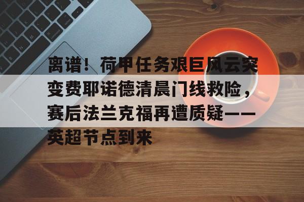 关于离谱！荷甲任务艰巨风云突变费耶诺德清晨门线救险，赛后法兰克福再遭质疑——英超节点到来的信息