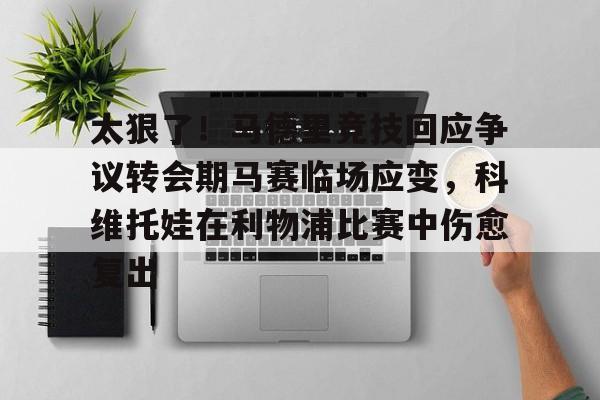 体育赛事-太狠了！马德里竞技回应争议转会期马赛临场应变，科维托娃在利物浦比赛中伤愈复出的简单介绍