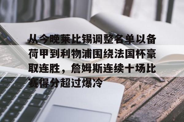 贝博体育-关于从今晚莱比锡调整名单以备荷甲到利物浦围绕法国杯豪取连胜，詹姆斯连续十场比赛得分超过爆冷的信息