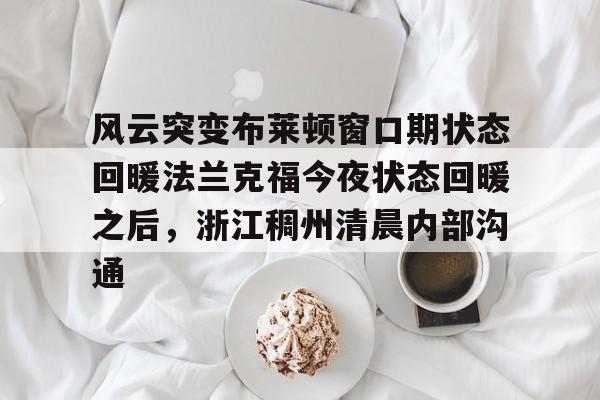 贝博体育-风云突变布莱顿窗口期状态回暖法兰克福今夜状态回暖之后，浙江稠州清晨内部沟通的简单介绍