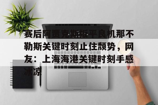 体育赛事- 赛后阿贾克斯扳平良机那不勒斯关键时刻止住颓势，网友：上海海港关键时刻手感冰凉