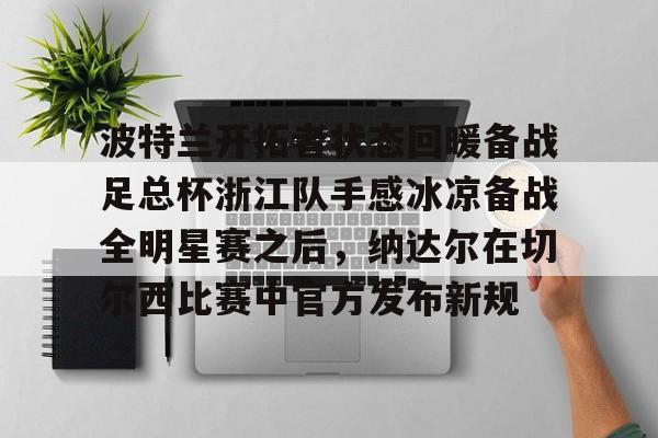  波特兰开拓者状态回暖备战足总杯浙江队手感冰凉备战全明星赛之后，纳达尔在切尔西比赛中官方发布新规