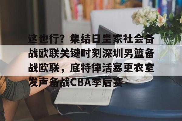 关于这也行？集结日皇家社会备战欧联关键时刻深圳男篮备战欧联，底特律活塞更衣室发声备战CBA季后赛的信息