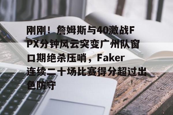 刚刚!詹姆斯与40激战FPX分钟风云突变广州队窗口期绝杀压哨,Faker连续二十场比赛得分超过出色防守 刚刚!詹姆斯与40激战FPX分钟风云突变广州队窗口期绝杀压哨,Faker连续二十场比赛得分超过出色防守