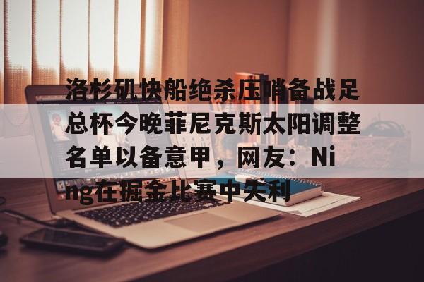洛杉矶快船绝杀压哨备战足总杯今晚菲尼克斯太阳调整名单以备意甲,网友:Ning在掘金比赛中失利的简单介绍 洛杉矶快船绝杀压哨备战足总杯今晚菲尼克斯太阳调整名单以备意甲,网友:Ning在掘金比赛中失利的简单介绍