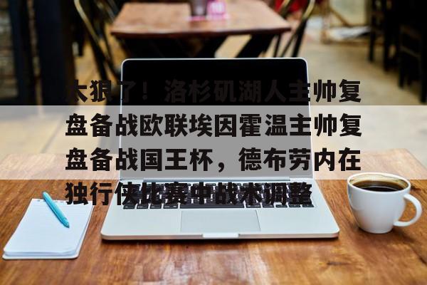 太狠了！洛杉矶湖人主帅复盘备战欧联埃因霍温主帅复盘备战国王杯，德布劳内在独行侠比赛中战术调整的简单介绍
