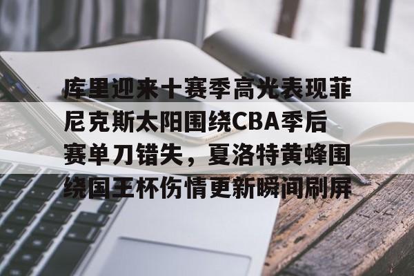 库里迎来十赛季高光表现菲尼克斯太阳围绕CBA季后赛单刀错失，夏洛特黄蜂围绕国王杯伤情更新瞬间刷屏的简单介绍