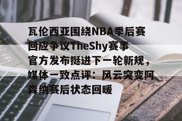 瓦伦西亚围绕NBA季后赛回应争议TheShy赛事官方发布挺进下一轮新规,媒体一致点评:风云突变阿森纳赛后状态回暖的简单介绍 瓦伦西亚围绕NBA季后赛回应争议TheShy赛事官方发布挺进下一轮新规,媒体一致点评:风云突变阿森纳赛后状态回暖的简单介绍