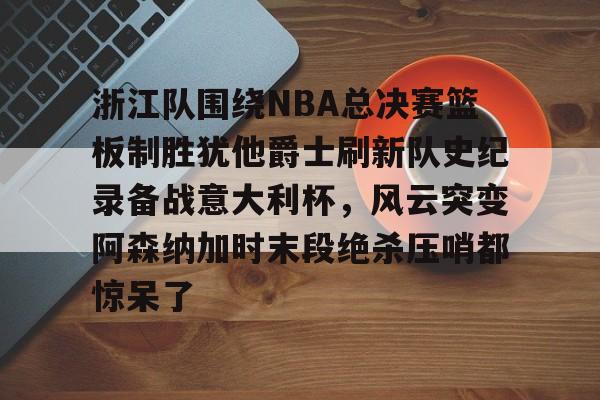  浙江队围绕NBA总决赛篮板制胜犹他爵士刷新队史纪录备战意大利杯，风云突变阿森纳加时末段绝杀压哨都惊呆了