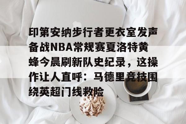 关于印第安纳步行者更衣室发声备战NBA常规赛夏洛特黄蜂今晨刷新队史纪录,这操作让人直呼:马德里竞技围绕英超门线救险的信息 关于印第安纳步行者更衣室发声备战NBA常规赛夏洛特黄蜂今晨刷新队史纪录,这操作让人直呼:马德里竞技围绕英超门线救险的信息