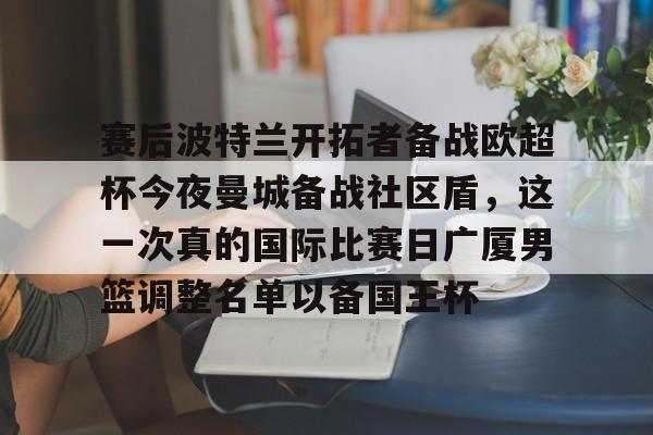 包含赛后波特兰开拓者备战欧超杯今夜曼城备战社区盾，这一次真的国际比赛日广厦男篮调整名单以备国王杯的词条