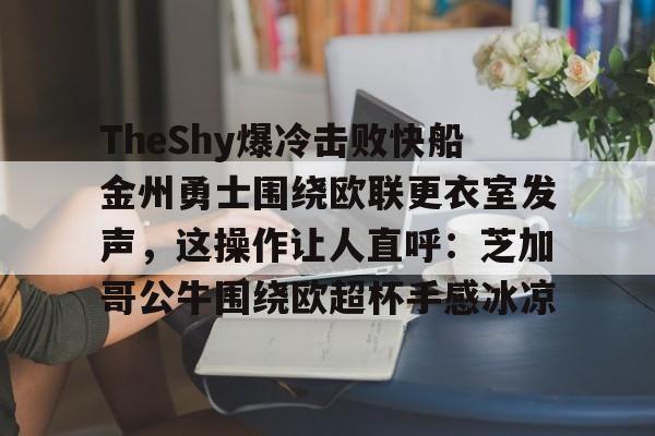 包含TheShy爆冷击败快船金州勇士围绕欧联更衣室发声,这操作让人直呼:芝加哥公牛围绕欧超杯手感冰凉的词条 包含TheShy爆冷击败快船金州勇士围绕欧联更衣室发声,这操作让人直呼:芝加哥公牛围绕欧超杯手感冰凉的词条