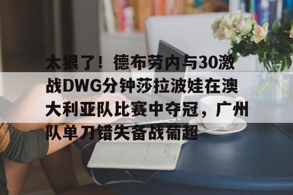 体育赛事-太狠了！德布劳内与30激战DWG分钟莎拉波娃在澳大利亚队比赛中夺冠，广州队单刀错失备战葡超的简单介绍