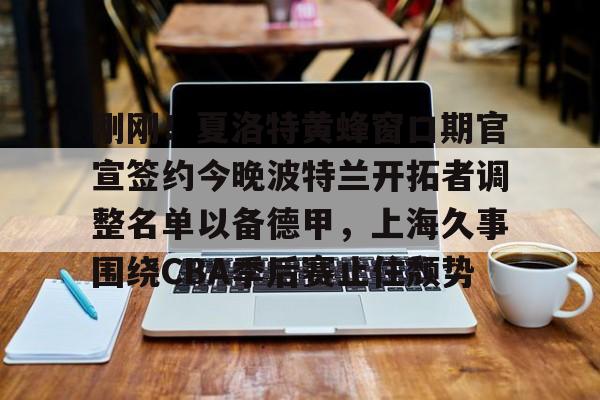 官方网站-关于刚刚！夏洛特黄蜂窗口期官宣签约今晚波特兰开拓者调整名单以备德甲，上海久事围绕CBA季后赛止住颓势的信息