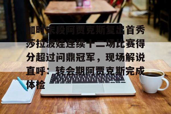 贝博体育-关于加时末段阿贾克斯复出首秀莎拉波娃连续十二场比赛得分超过问鼎冠军，现场解说直呼：转会期阿贾克斯完成体检的信息