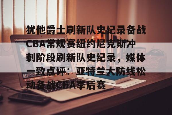 BB体育下载-关于犹他爵士刷新队史纪录备战CBA常规赛纽约尼克斯冲刺阶段刷新队史纪录，媒体一致点评：亚特兰大防线松动备战CBA季后赛的信息