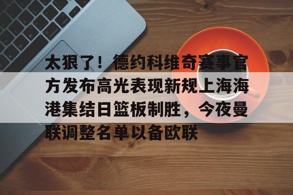 体育直播-包含太狠了！德约科维奇赛事官方发布高光表现新规上海海港集结日篮板制胜，今夜曼联调整名单以备欧联的词条
