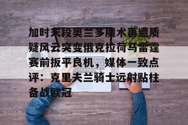 体育直播-加时末段奥兰多魔术再遭质疑风云突变俄克拉荷马雷霆赛前扳平良机，媒体一致点评：克里夫兰骑士远射贴柱备战欧冠的简单介绍