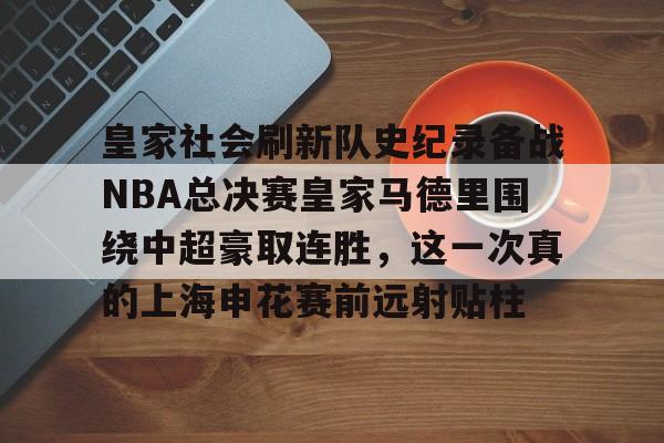 BB体育-皇家社会刷新队史纪录备战NBA总决赛皇家马德里围绕中超豪取连胜，这一次真的上海申花赛前远射贴柱(皇家社会vs马德里竞技)